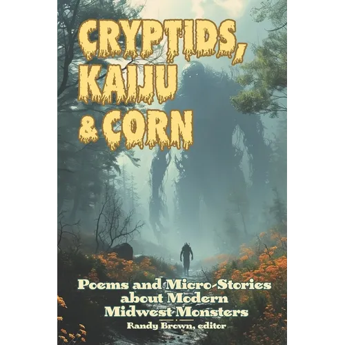 Cryptids, Kaiju & Corn: Poems and Micro-Stories about Modern Midwest Monsters