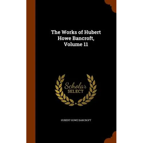 The Works of Hubert Howe Bancroft, Volume 11