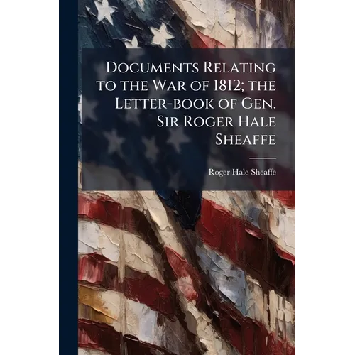 Documents Relating to the War of 1812; the Letter-book of Gen. Sir Roger Hale Sheaffe