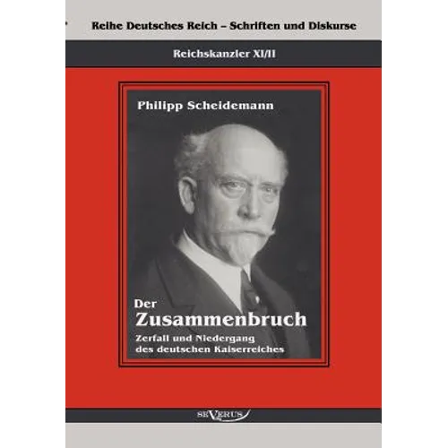 Reichskanzler Philipp Scheidemann - Der Zusammenbruch. Zerfall und Niedergang des deutschen Kaiserreiches: Reihe Deutsches Reich - Schriften und Disku