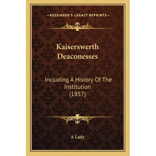 Kaiserswerth Deaconesses: Including A History Of The Institution (1857)