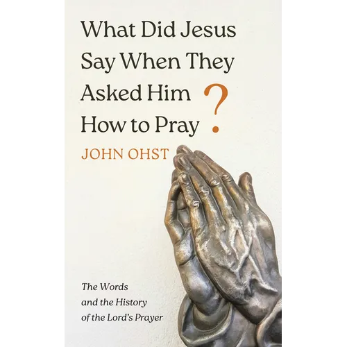 What Did Jesus Say When They Asked Him How to Pray?: The Words and the History of the Lord's Prayer