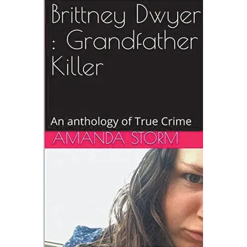 Brittney Dwyer: Grandfather Killer An Anthology of True Crime