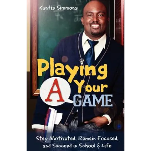 Playing Your "A" Game: Stay Motivated, Remain Focused and Succeed in School and Life