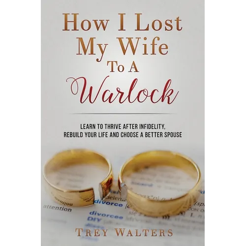 How I Lost My Wife to a Warlock: Learn To Thrive After Infidelity, Rebuild Your Life and Choose a Better Spouse