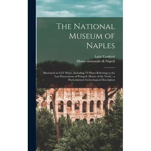 The National Museum of Naples: Illustrated in CLV Plates, Including VI Plates Referring to the Last Excavations of Pompeii (House of the Vettii): a P
