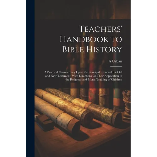 Teachers' Handbook to Bible History: A Practical Commentary Upon the Principal Events of the Old and New Testament, With Directions for Their Applicat