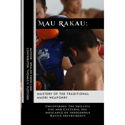 Mau Rakau: Mastery of the Traditional Maori Weaponry: Uncovering the Skillful Use and Cultural Significance of Indigenous Battle Instruments