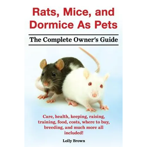 Rats, Mice, and Dormice as Pets. Care, Health, Keeping, Raising, Training, Food, Costs, Where to Buy, Breeding, and Much More All Included! the Comple