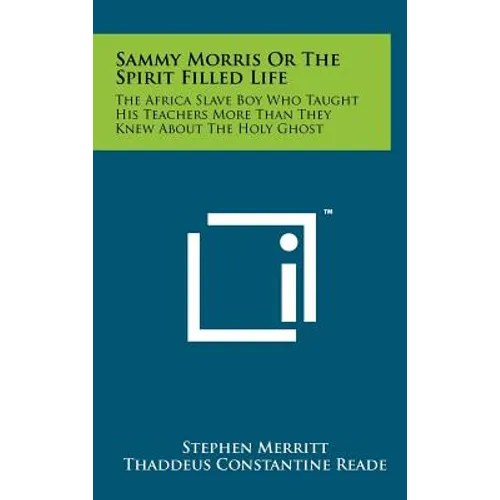 Sammy Morris Or The Spirit Filled Life: The Africa Slave Boy Who Taught His Teachers More Than They Knew About The Holy Ghost