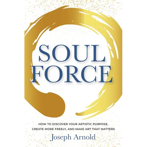 Soulforce: How to Discover Your Artistic Purpose, Create More Freely, and Make Art That Matters