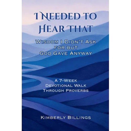I Needed to Hear That: Wisdom I Didn't Ask for but God Gave Anyway