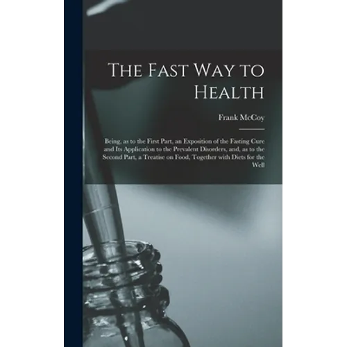 The Fast Way to Health: Being, as to the First Part, an Exposition of the Fasting Cure and Its Application to the Prevalent Disorders, and, as