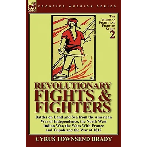 Revolutionary Fights & Fighters: Battles on Land and Sea from the American war of Independence, the North West Indian War, the Wars with France and Tr