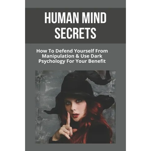 Human Mind Secrets: How To Defend Yourself From Manipulation & Use Dark Psychology For Your Benefit: Dark Psychology Secrets