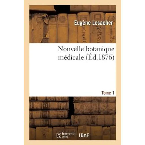 Nouvelle Botanique Médicale. Tome: Plantes Des Jardins Et Des Champs Susceptibles d'Être Employées Dans l'Art de Guérir