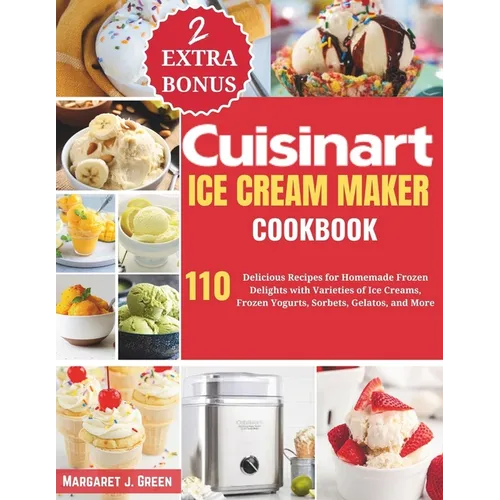 Cuisinart Ice Cream Maker Cookbook: 110 Delicious Recipes for Homemade Frozen Delights with Varieties of Ice Creams, Yogurts, Sorbets, Gelatos, and Mo