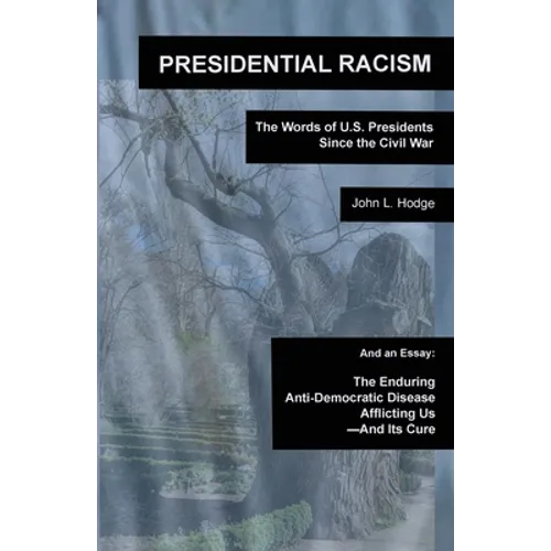 Presidential Racism: The Words of U.S. Presidents Since the Civil War; And an Essay: The Enduring Anti-Democratic Disease Afflicting Us--And Its Cure