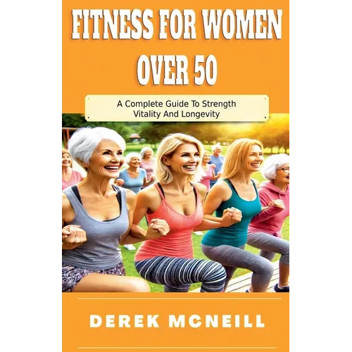 Fitness For Women Over 50: A Complete Guide To Strength, Vitality And Longevity