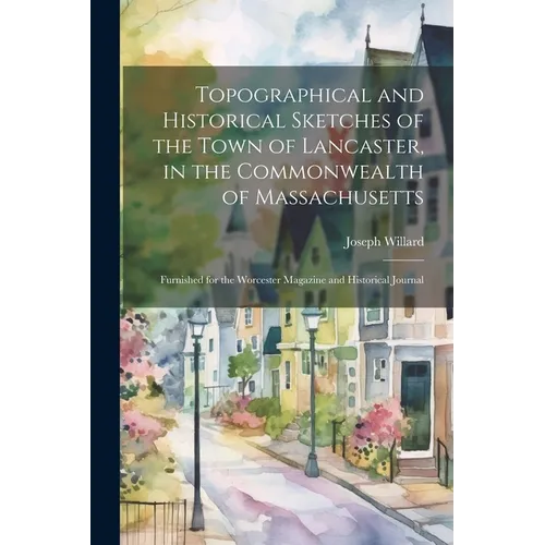 Topographical and Historical Sketches of the Town of Lancaster, in the Commonwealth of Massachusetts: Furnished for the Worcester Magazine and Histori