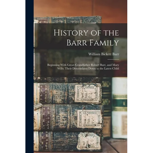 History of the Barr Family: Beginning With Great-Grandfather Robert Barr, and Mary Wills; Their Descendants Down to the Latest Child