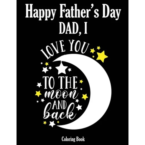 Happy Father's Day Coloring Book - Dad, I Love you to the moon and back: Color it and Express your love to your dad - Gift idea for daddy or GrandPa -