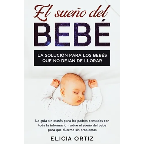 El sueńo del bebé: La solución para los bebés que no dejan de llorar: La guía sin estŕes para los padres cansados con toda la información so