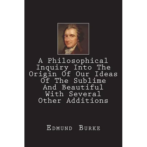 A Philosophical Inquiry Into The Origin Of Our Ideas Of The Sublime And Beautiful With Several Other Additions