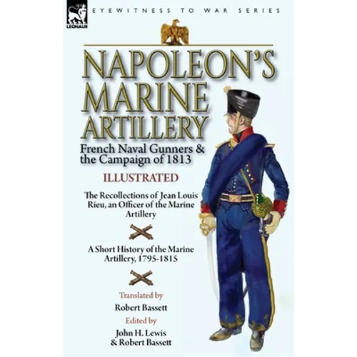 Napoleon's Marine Artillery: French Naval Gunners and the Campaign of 1813-The Recollections of Jean Louis Rieu, an Officer of the Marine Artillery wi