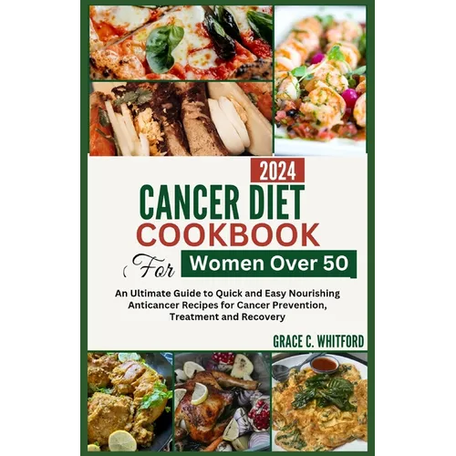 Cancer Diet Cookbook for Women Over 50: An Ultimate Guide to Quick and Easy Nourishing Anticancer Recipes for Cancer Prevention, Treatment and Recover