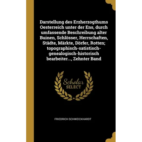 Darstellung des Erzherzogthums Oesterreich unter der Ens, durch umfassende Beschreibung alter Buinen, Schlösser, Herrschaften, Städte, Märkte, Dörfer,