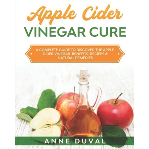 Apple Cider Vinegar Cure: A Complete Guide to Discover the Apple Cider Vinegar Benefits. Recipes & Natural Remedies