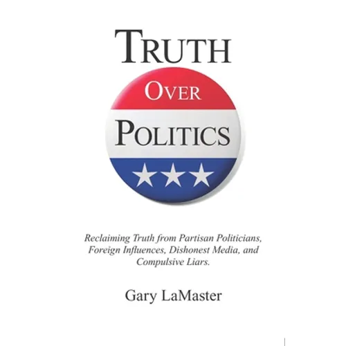 Truth Over Politics: Reclaiming Truth from Partisan Politicians, Foreign Influences, Dishonest Media, and Compulsive Liars.