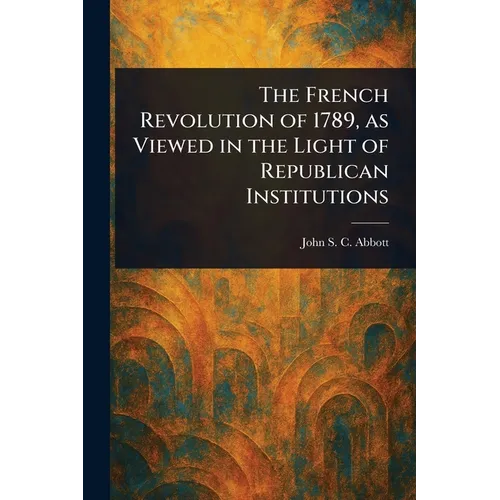 The French Revolution of 1789, as Viewed in the Light of Republican Institutions