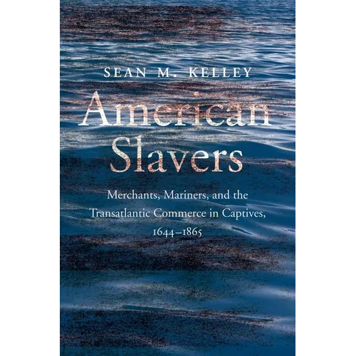 American Slavers: Merchants, Mariners, and the Transatlantic Commerce in Captives, 1644-1865
