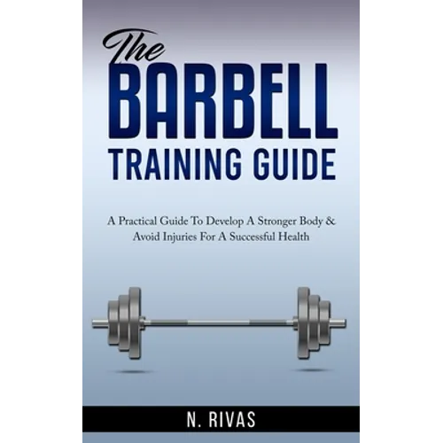 The Barbell Training Guide: A Practical Guide To Develop A Stronger Body & Avoid Injuries For A Successful Health