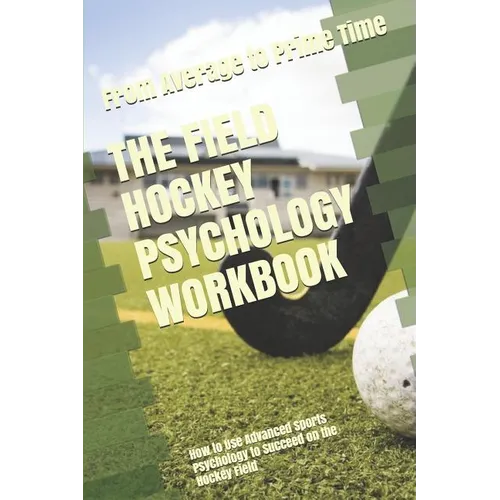The Field Hockey Psychology Workbook: How to Use Advanced Sports Psychology to Succeed on the Hockey Field