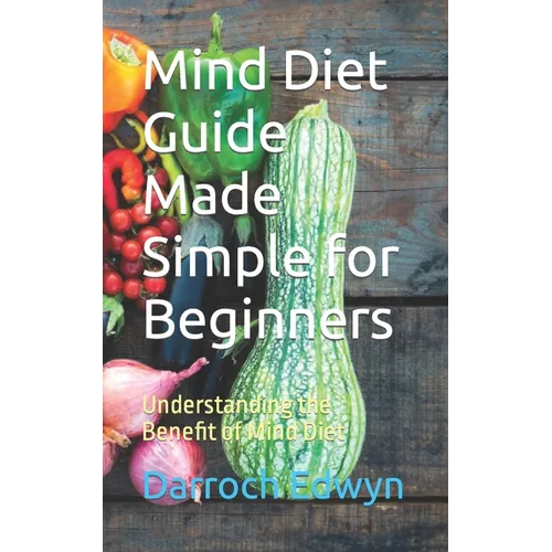 Mind Diet Guide Made Simple for Beginners: Understanding the Benefit of Mind Diet