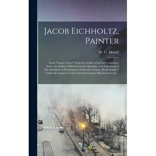 Jacob Eichholtz, Painter; Some "loose Leaves" From the Ledger of an Early Lancaster Artist. An Address Delivered at the Opening of an Exposition of "t