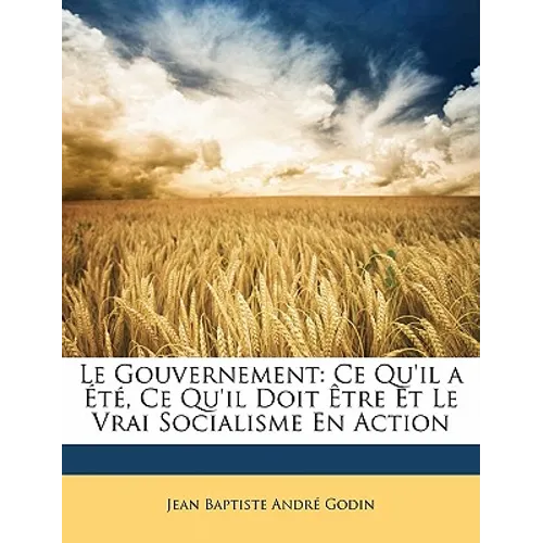 Le Gouvernement: Ce Qu'il a Été, Ce Qu'il Doit Être Et Le Vrai Socialisme En Action