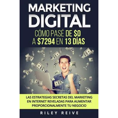Marketing Digital: Cómo pasé de $0 a $7294 en 13 días. Las estrategias secretas del marketing en Internet reveladas para crear y aumentar