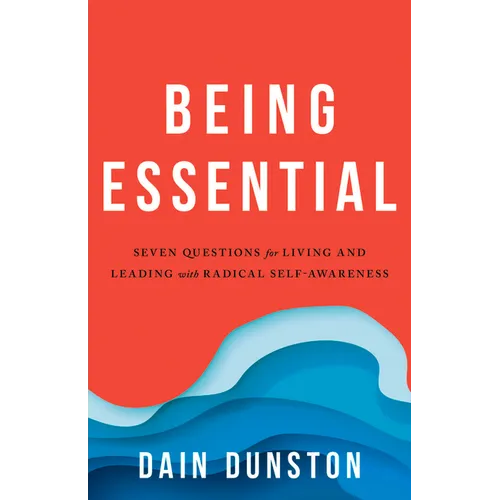 Being Essential: Seven Questions for Living and Leading with Radical Self-Awareness