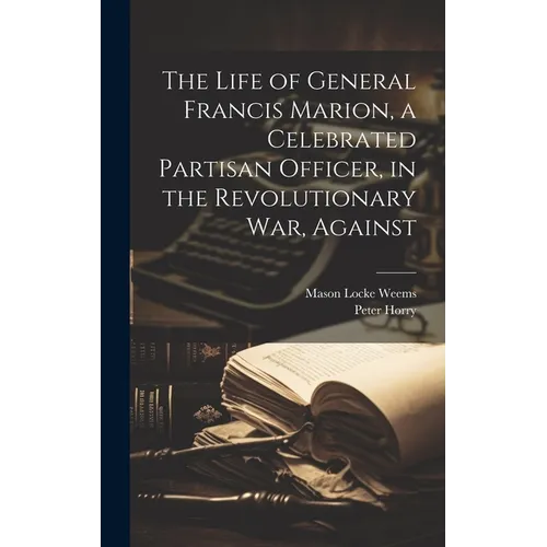 The Life of General Francis Marion, a Celebrated Partisan Officer, in the Revolutionary war, Against