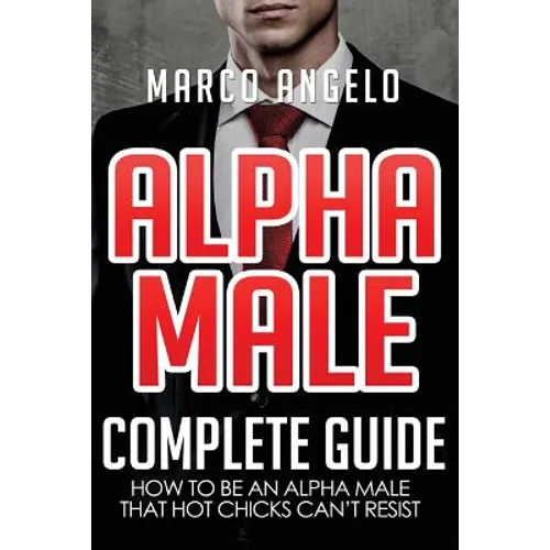 Alpha Male: Complete Guide: How to be an Alpha Male that Hot Chicks Can't Resist