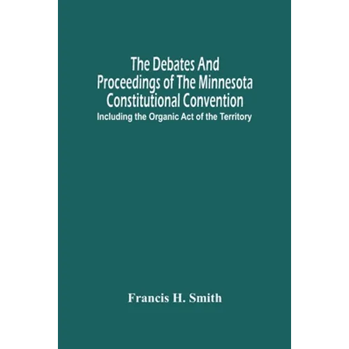 The Debates And Proceedings Of The Minnesota Constitutional Convention: Including The Organic Act Of The Territory