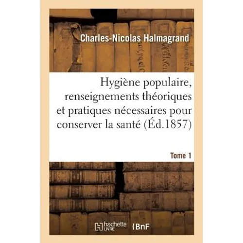 Hygiène Populaire, Contenant Tous Les Renseignements Théoriques Et Pratiques Tome 1: Pour Conserver La Santé. Hygiène Maternelle
