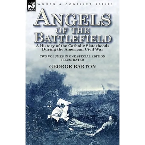 Angels of the Battlefield: a History of the Catholic Sisterhoods During the American Civil War