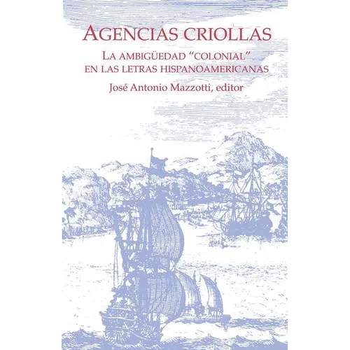 Agencias Criollas: La Ambigüedad "Colonial" En Las Letras Hispanoamericanas
