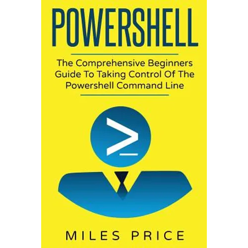 Powershell: The Comprehensive Beginners Guide To Taking Control Of The Powershell Command Line