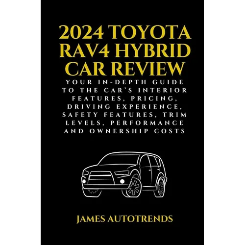 2024 Toyota Rav4 Hybrid Car Review: Your In-Depth Guide to the Car's Interior Features, Pricing, Driving Experience, Safety Features, Trim Levels, Per